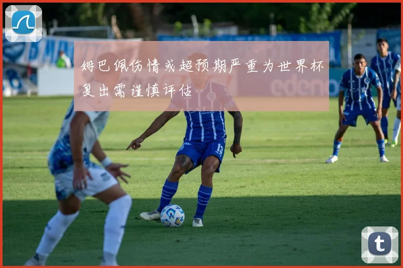 姆巴佩伤情或超预期严重为世界杯复出需谨慎评估