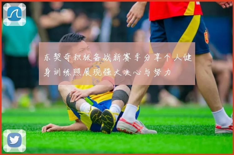 东契奇积极备战新赛季分享个人健身训练照展现强大决心与努力