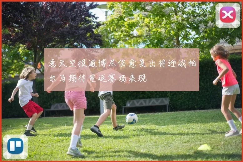 意天空报道博尼伤愈复出将迎战帕尔马期待重返赛场表现