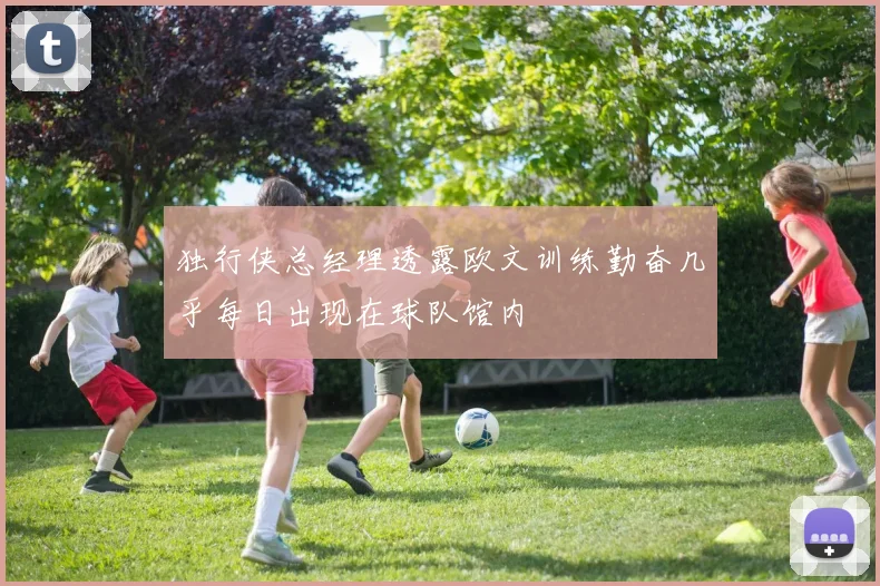 独行侠总经理透露欧文训练勤奋几乎每日出现在球队馆内