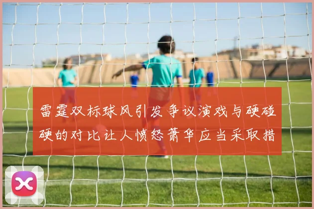 雷霆双标球风引发争议演戏与硬碰硬的对比让人愤怒萧华应当采取措施