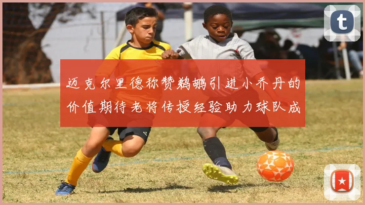 迈克尔里德称赞鹈鹕引进小乔丹的价值期待老将传授经验助力球队成长