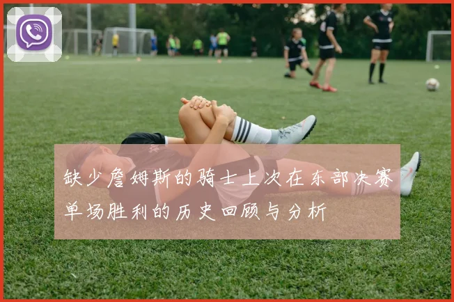 缺少詹姆斯的骑士上次在东部决赛单场胜利的历史回顾与分析