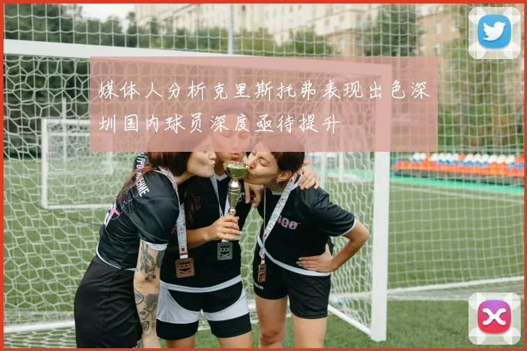 媒体人分析克里斯托弗表现出色深圳国内球员深度亟待提升