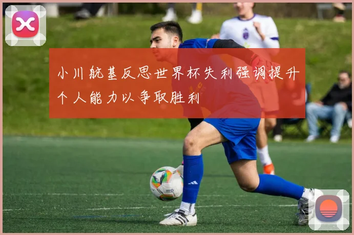 小川航基反思世界杯失利强调提升个人能力以争取胜利