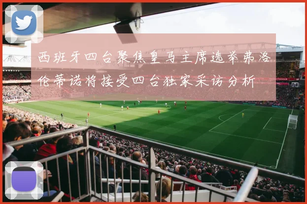 西班牙四台聚焦皇马主席选举弗洛伦蒂诺将接受四台独家采访分析