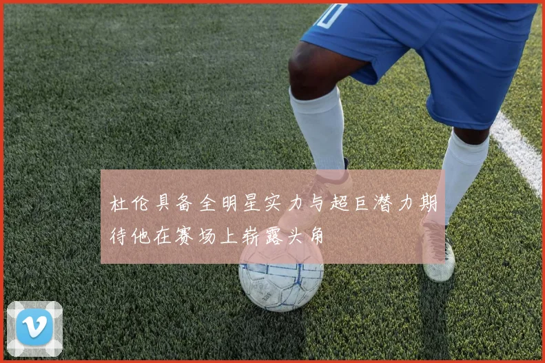 杜伦具备全明星实力与超巨潜力期待他在赛场上崭露头角