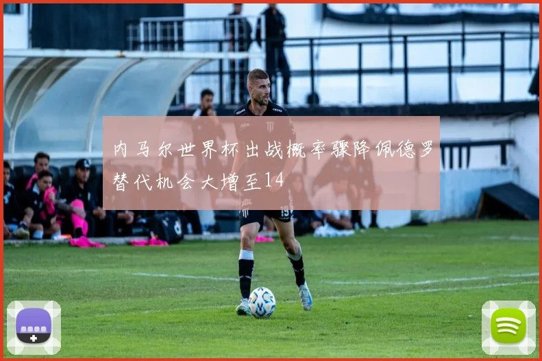 内马尔世界杯出战概率骤降佩德罗替代机会大增至14