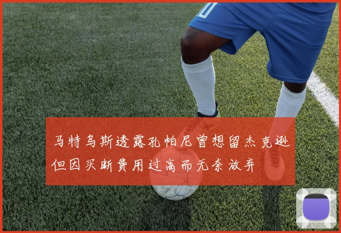 马特乌斯透露孔帕尼曾想留杰克逊但因买断费用过高而无奈放弃