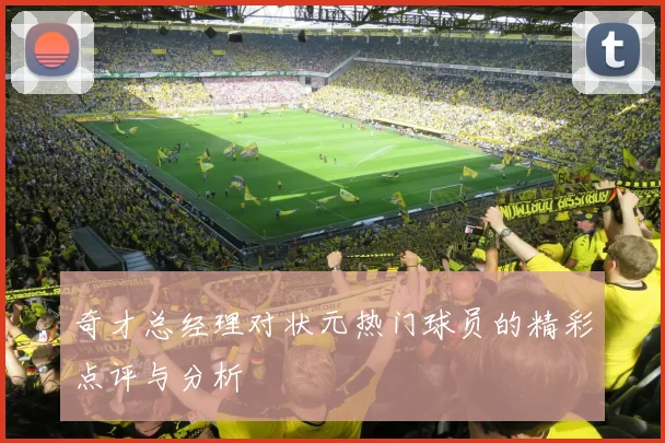 奇才总经理对状元热门球员的精彩点评与分析