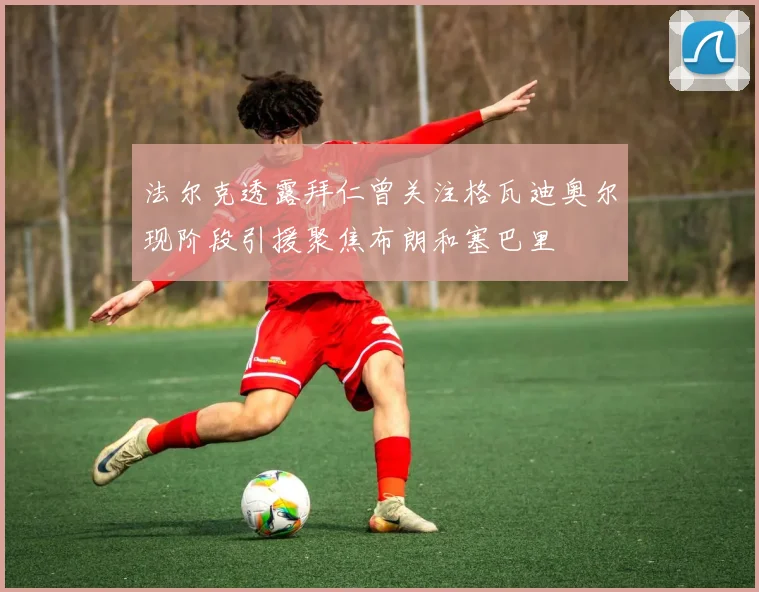 法尔克透露拜仁曾关注格瓦迪奥尔现阶段引援聚焦布朗和塞巴里