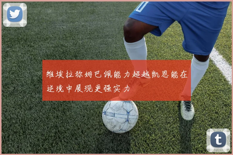 维埃拉称姆巴佩能力超越凯恩能在逆境中展现更强实力