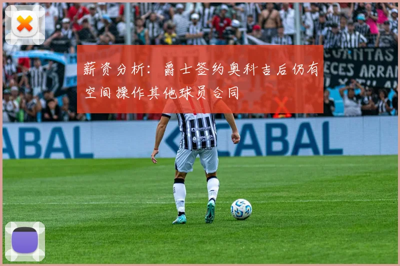 薪资分析：爵士签约奥科吉后仍有空间操作其他球员合同