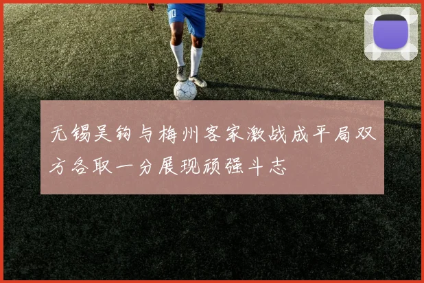无锡吴钩与梅州客家激战成平局双方各取一分展现顽强斗志