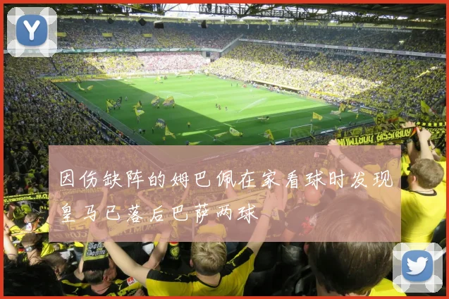 因伤缺阵的姆巴佩在家看球时发现皇马已落后巴萨两球