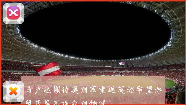 马卢达期待奥利塞重返英超希望加盟蓝军不适合利物浦