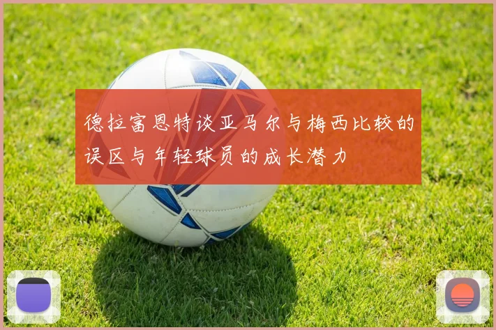 德拉富恩特谈亚马尔与梅西比较的误区与年轻球员的成长潜力