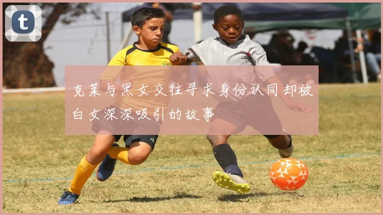 克莱与黑女交往寻求身份认同却被白女深深吸引的故事