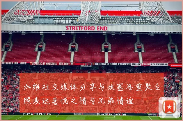 加维社交媒体分享与坎塞洛重聚合照表达喜悦之情与兄弟情谊