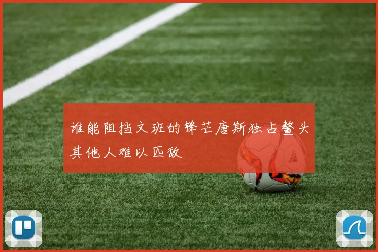 谁能阻挡文班的锋芒唐斯独占鳌头其他人难以匹敌