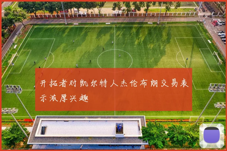 开拓者对凯尔特人杰伦布朗交易表示浓厚兴趣