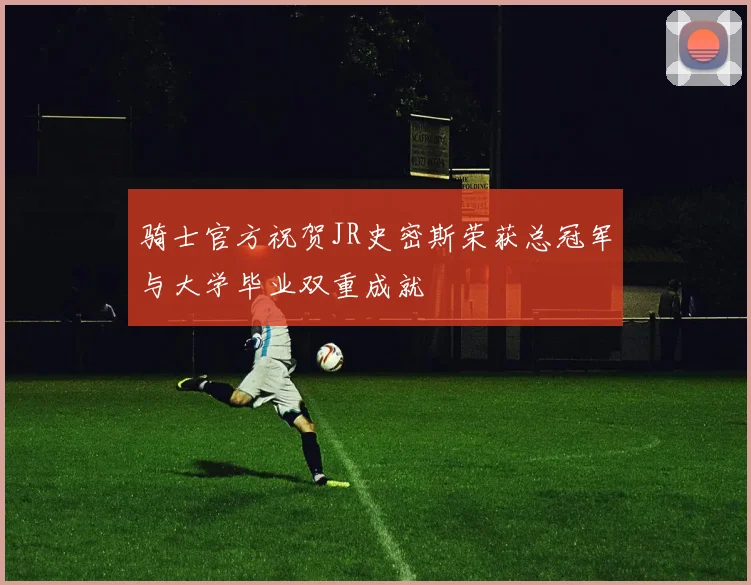 骑士官方祝贺JR史密斯荣获总冠军与大学毕业双重成就