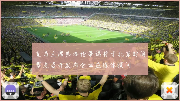 皇马主席弗洛伦蒂诺将于北京时间零点召开发布会回应媒体提问