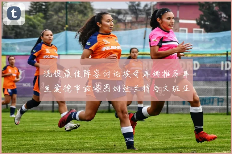 现役最佳阵容讨论埃奇库姆推荐库里爱德华兹塔图姆杜兰特与文班亚马