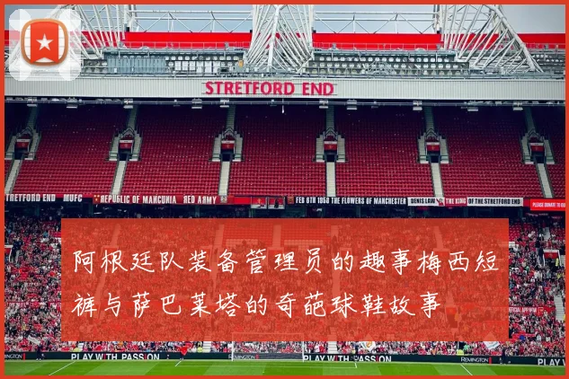 阿根廷队装备管理员的趣事梅西短裤与萨巴莱塔的奇葩球鞋故事