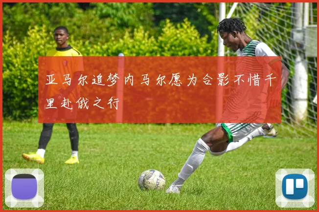亚马尔追梦内马尔愿为合影不惜千里赴俄之行