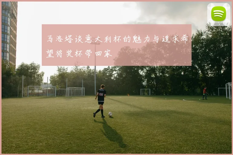 马洛塔谈意大利杯的魅力与追求希望将奖杯带回家