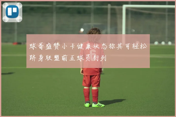 球哥盛赞小卡健康状态称其可轻松跻身联盟前五球员行列