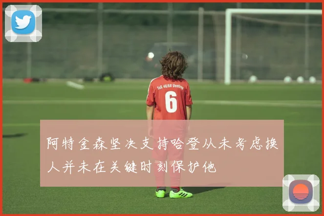 阿特金森坚决支持哈登从未考虑换人并未在关键时刻保护他
