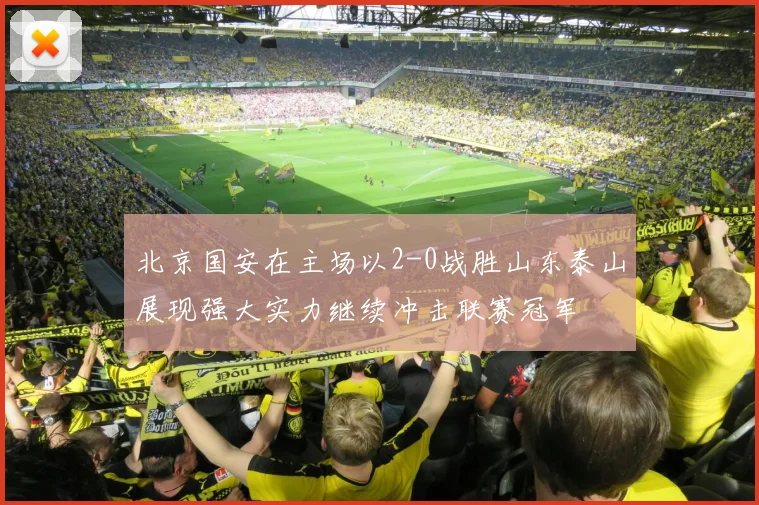北京国安在主场以2-0战胜山东泰山展现强大实力继续冲击联赛冠军