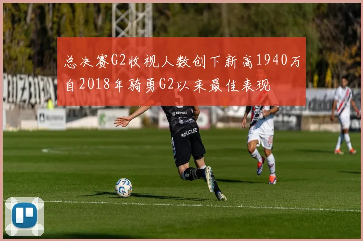 总决赛G2收视人数创下新高1940万自2018年骑勇G2以来最佳表现