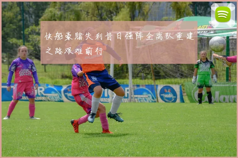 快船豪赌失利昔日强阵全离队重建之路艰难前行