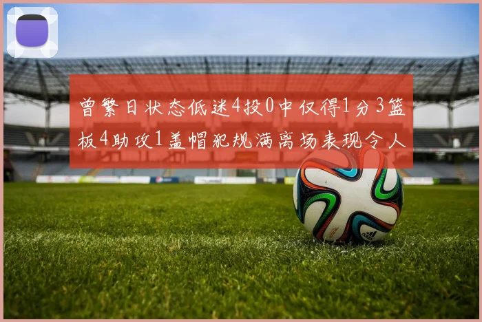 曾繁日状态低迷4投0中仅得1分3篮板4助攻1盖帽犯规满离场表现令人失望