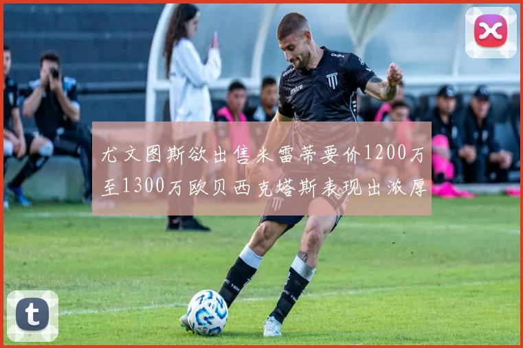 尤文图斯欲出售米雷蒂要价1200万至1300万欧贝西克塔斯表现出浓厚兴趣